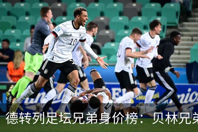 德转列足坛兄弟身价榜：贝林兄弟1.89亿欧居首