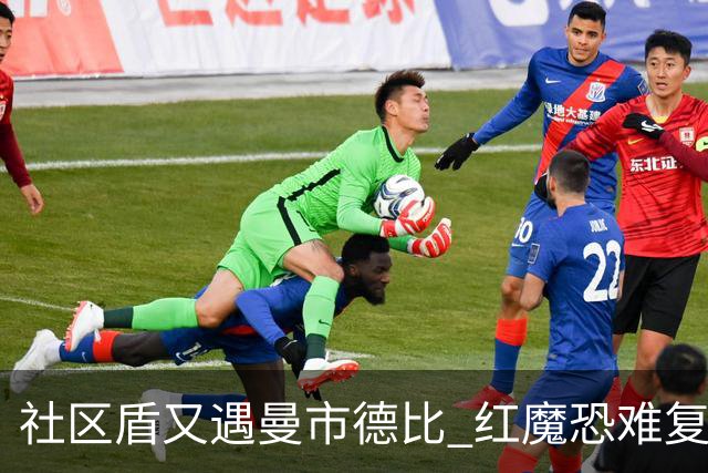 社区盾又遇曼市德比 红魔恐难复刻足总杯奇迹